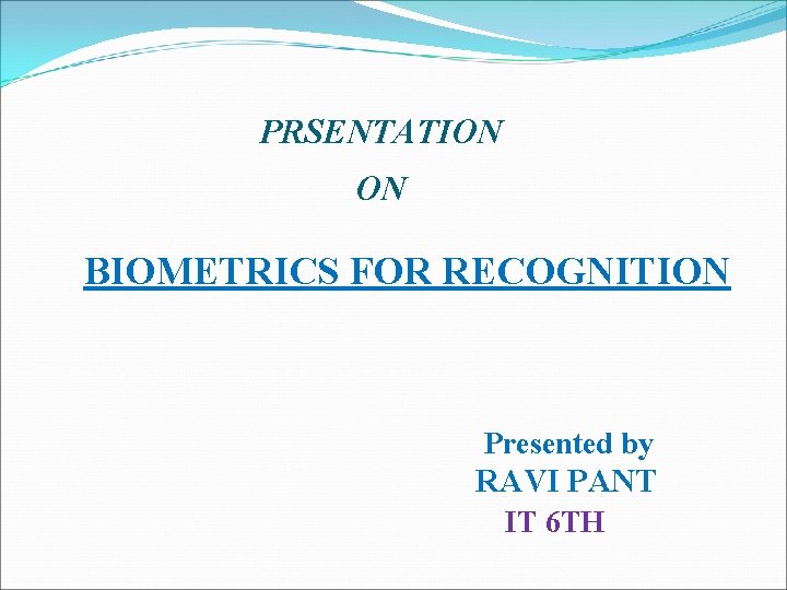 PRSENTATION ON BIOMETRICS FOR RECOGNITION Presented by RAVI PANT IT 6 TH 