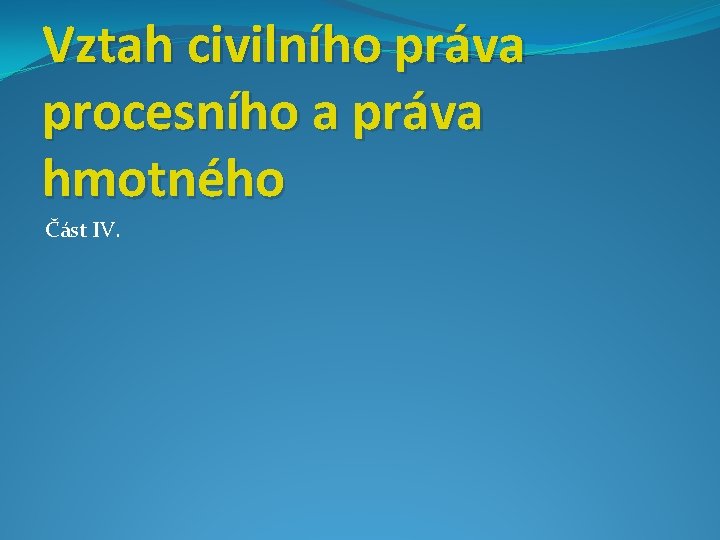 Vztah civilního práva procesního a práva hmotného Část IV. 