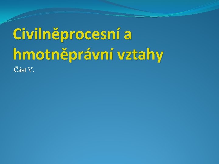 Civilněprocesní a hmotněprávní vztahy Část V. 