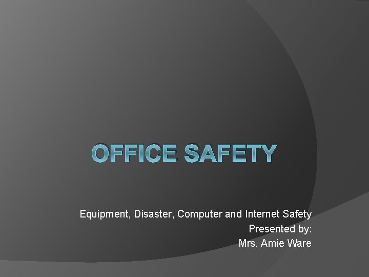 OFFICE SAFETY Equipment, Disaster, Computer and Internet Safety Presented by: Mrs. Amie Ware 