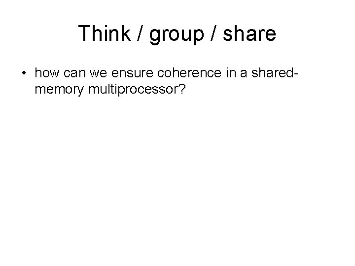 Think / group / share • how can we ensure coherence in a sharedmemory