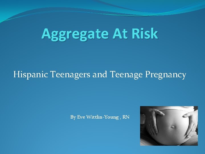 Aggregate At Risk Hispanic Teenagers and Teenage Pregnancy By Eve Wittlin-Young , RN 
