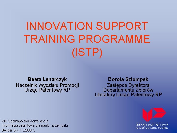 INNOVATION SUPPORT TRAINING PROGRAMME (ISTP) Beata Lenarczyk Naczelnik Wydziału Promocji Urząd Patentowy RP XIII