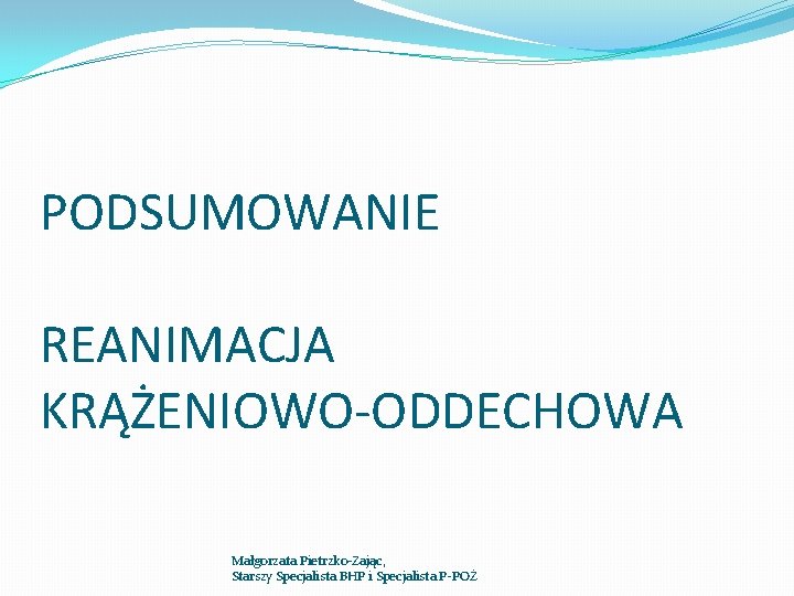 PODSUMOWANIE REANIMACJA KRĄŻENIOWO-ODDECHOWA Małgorzata Pietrzko-Zając, Starszy Specjalista BHP i Specjalista P-POŻ 