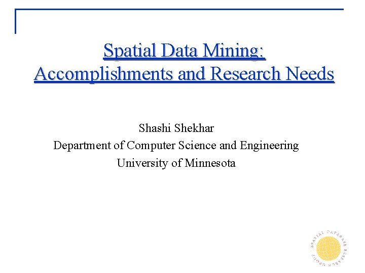 Spatial Data Mining: Accomplishments and Research Needs Shashi Shekhar Department of Computer Science and