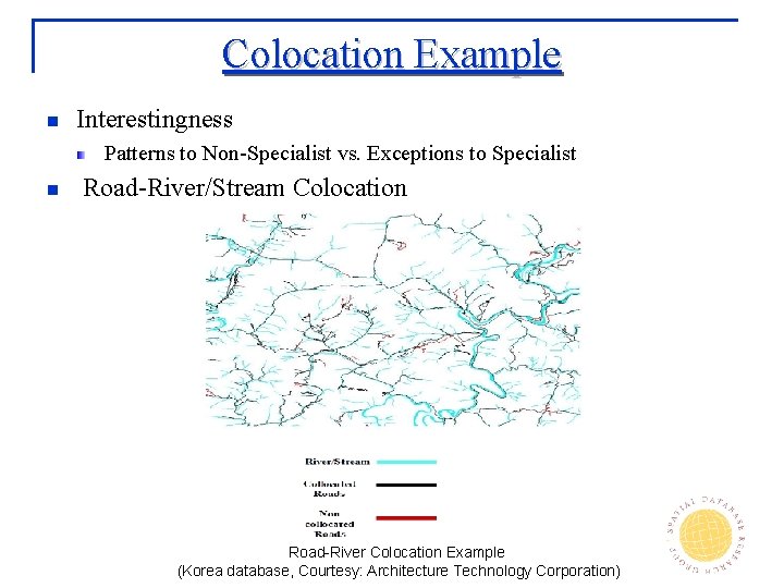 Colocation Example n Interestingness Patterns to Non-Specialist vs. Exceptions to Specialist n Road-River/Stream Colocation