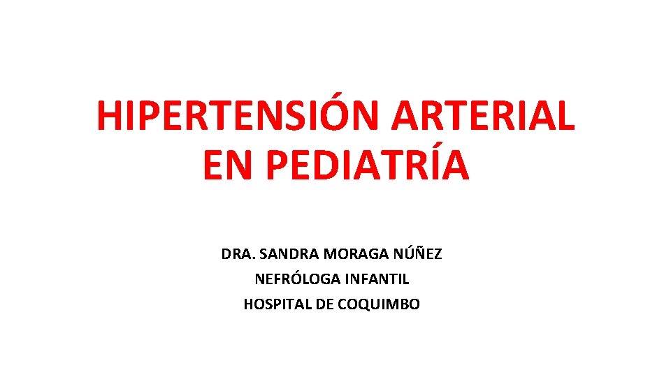 HIPERTENSIÓN ARTERIAL EN PEDIATRÍA DRA. SANDRA MORAGA NÚÑEZ NEFRÓLOGA INFANTIL HOSPITAL DE COQUIMBO 