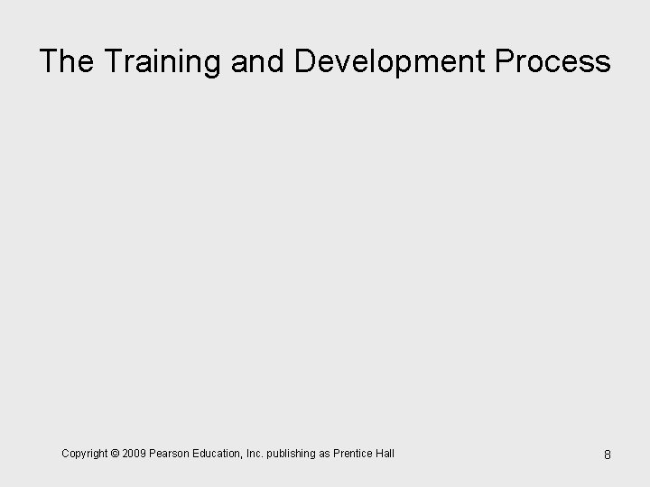 The Training and Development Process Copyright © 2009 Pearson Education, Inc. publishing as Prentice