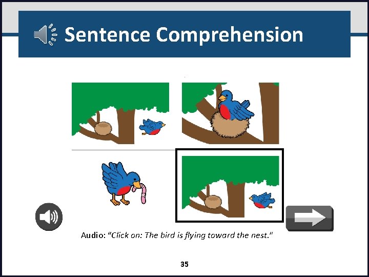 Sentence Comprehension Audio: “Click on: The bird is flying toward the nest. ” 35
