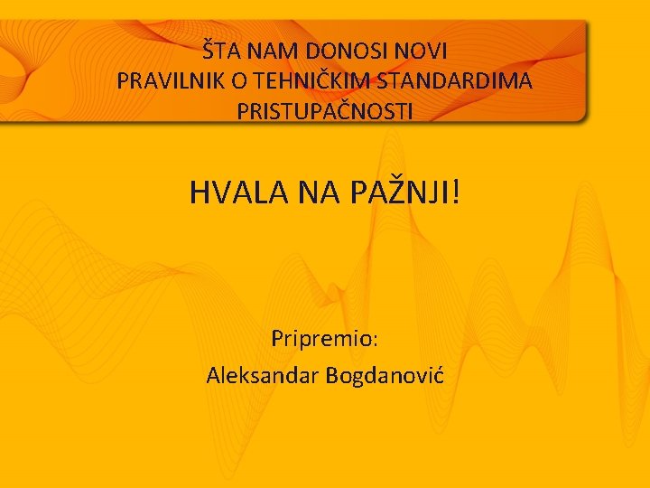 ŠTA NAM DONOSI NOVI PRAVILNIK O TEHNIČKIM STANDARDIMA PRISTUPAČNOSTI HVALA NA PAŽNJI! Pripremio: Aleksandar