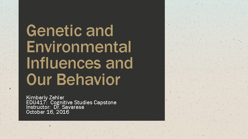 Genetic and Environmental Influences and Our Behavior Kimberly Zehler EDU 417: Cognitive Studies Capstone