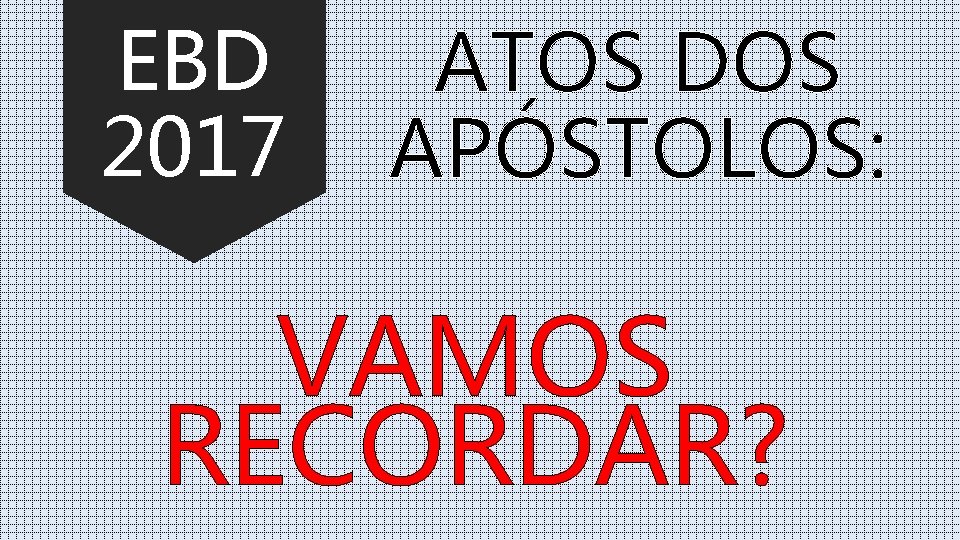 EBD 2017 ATOS DOS APÓSTOLOS: VAMOS RECORDAR? 