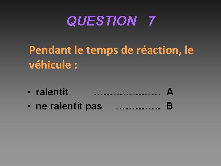 QUESTION 7 Pendant le temps de réaction, le véhicule : • ralentit …………. A