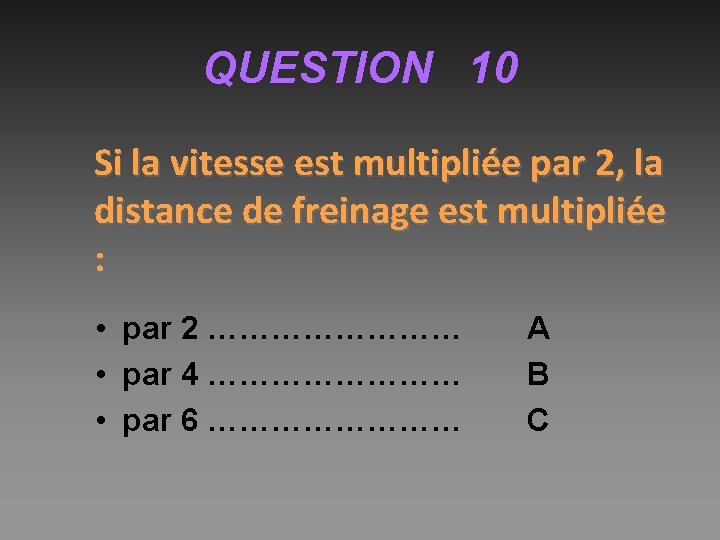 QUESTION 10 Si la vitesse est multipliée par 2, la distance de freinage est