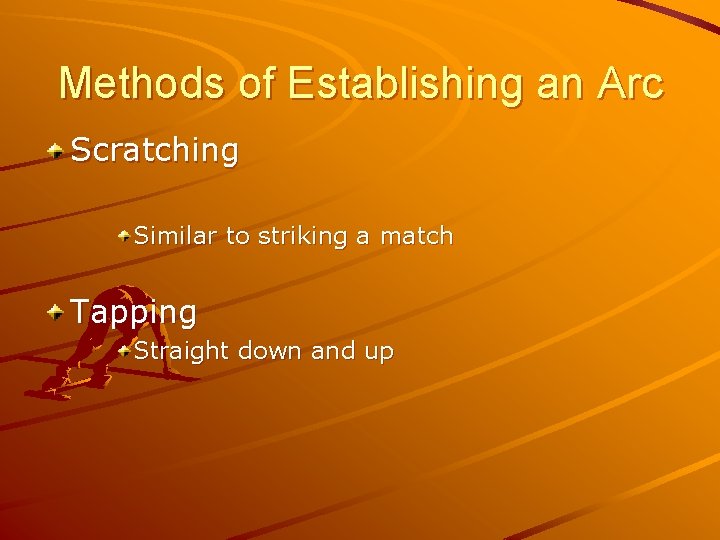 Methods of Establishing an Arc Scratching Similar to striking a match Tapping Straight down Methods of Establishing an Arc Scratching Similar to striking a match Tapping Straight down