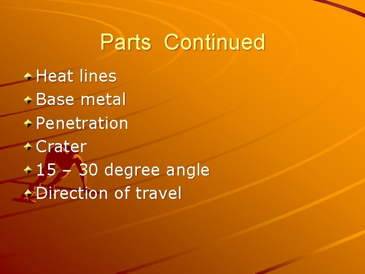 Parts Continued Heat lines Base metal Penetration Crater 15 – 30 degree angle Direction