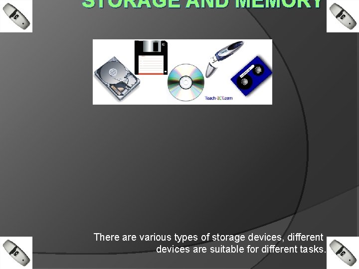 STORAGE AND MEMORY There are various types of storage devices, different devices are suitable