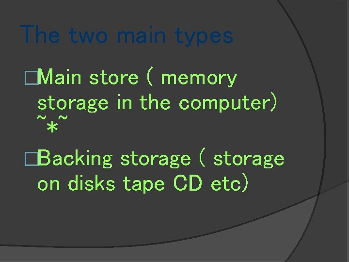 The two main types �Main store ( memory storage in the computer) ~*~ �Backing