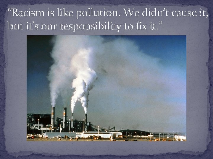 “Racism is like pollution. We didn’t cause it, but it’s our responsibility to fix “Racism is like pollution. We didn’t cause it, but it’s our responsibility to fix