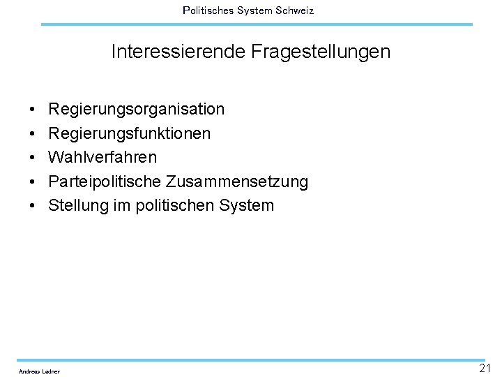 Politisches System Schweiz Interessierende Fragestellungen • • • Regierungsorganisation Regierungsfunktionen Wahlverfahren Parteipolitische Zusammensetzung Stellung