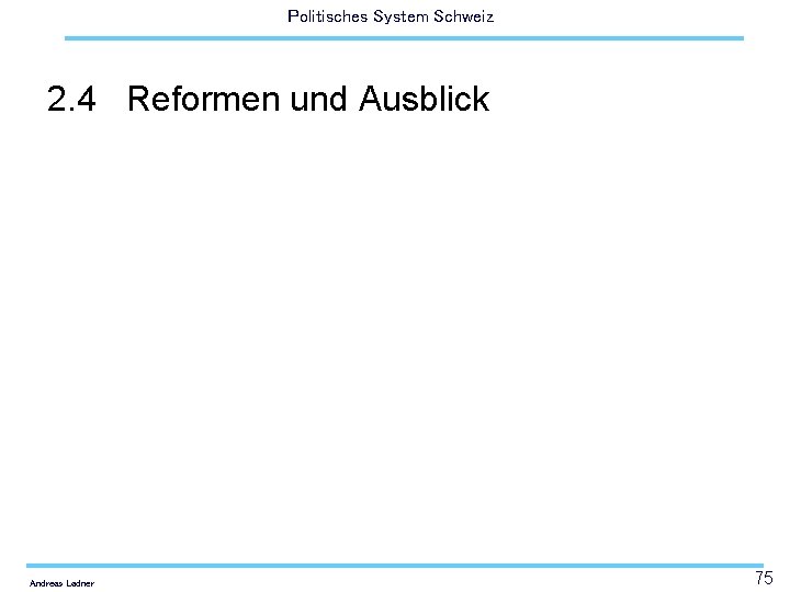 Politisches System Schweiz 2. 4 Reformen und Ausblick Andreas Ladner 75 