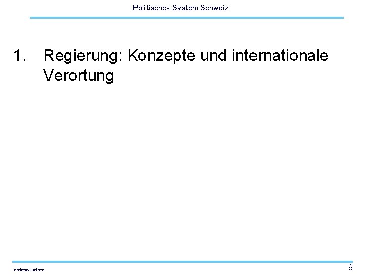 Politisches System Schweiz 1. Regierung: Konzepte und internationale Verortung Andreas Ladner 9 