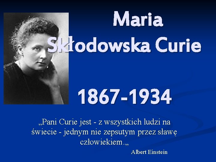 Maria Skłodowska Curie 1867 -1934 „Pani Curie jest - z wszystkich ludzi na świecie