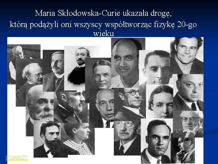 Maria Skłodowska-Curie ukazała drogę, którą podążyli oni wszyscy współtworząc fizykę 20 -go wieku POWRÓT