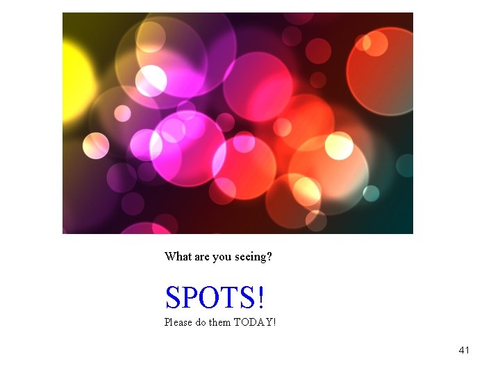 What are you seeing? SPOTS! Please do them TODAY! 41 