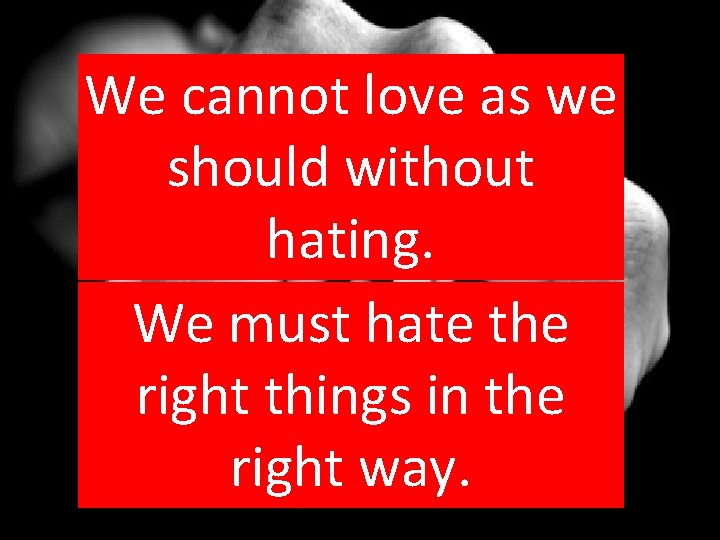 We cannot love as we should without hating. We must hate the right things