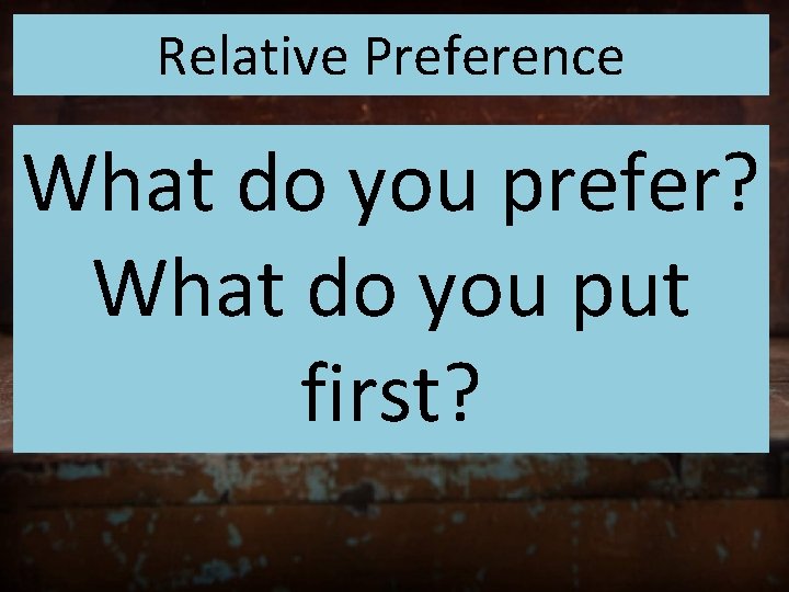 Relative Preference What do you prefer? What do you put first? 