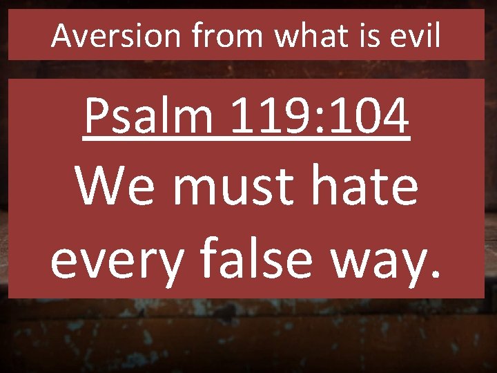 Aversion from what is evil Psalm 119: 104 We must hate every false way.