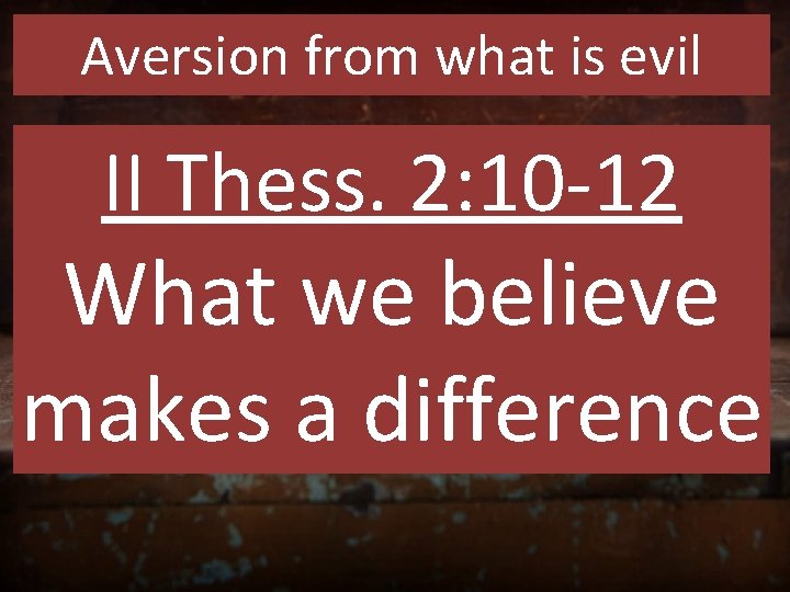 Aversion from what is evil II Thess. 2: 10 -12 What we believe makes
