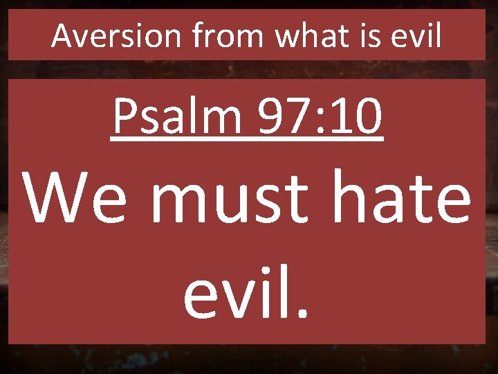 Aversion from what is evil Psalm 97: 10 We must hate evil. 