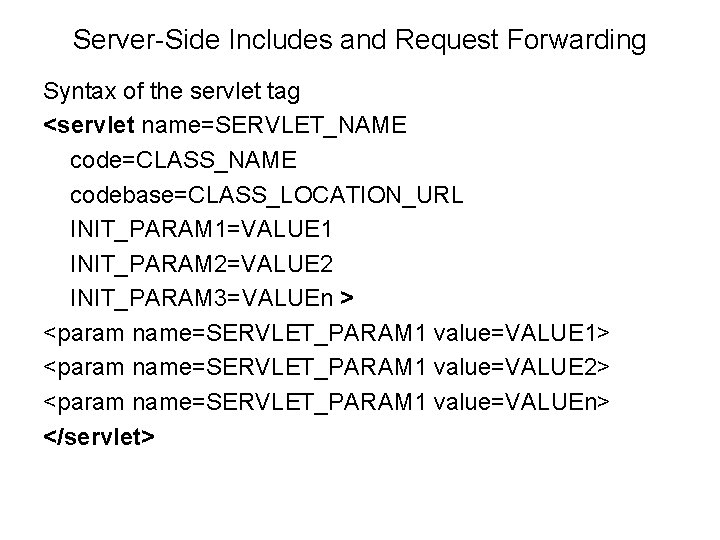 Server-Side Includes and Request Forwarding Syntax of the servlet tag <servlet name=SERVLET_NAME code=CLASS_NAME codebase=CLASS_LOCATION_URL Server-Side Includes and Request Forwarding Syntax of the servlet tag <servlet name=SERVLET_NAME code=CLASS_NAME codebase=CLASS_LOCATION_URL