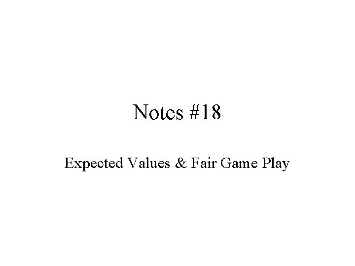 Notes #18 Expected Values & Fair Game Play 