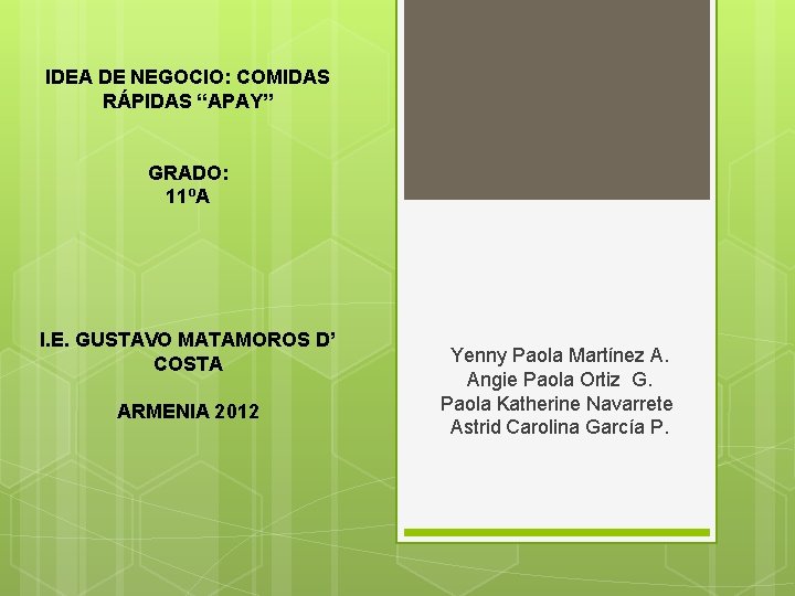 IDEA DE NEGOCIO: COMIDAS RÁPIDAS “APAY” GRADO: 11ºA I. E. GUSTAVO MATAMOROS D’ COSTA IDEA DE NEGOCIO: COMIDAS RÁPIDAS “APAY” GRADO: 11ºA I. E. GUSTAVO MATAMOROS D’ COSTA