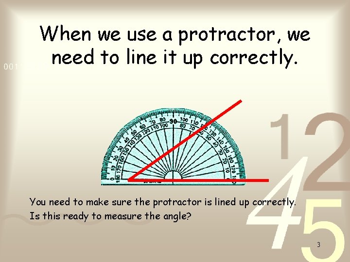 When we use a protractor, we need to line it up correctly. You need