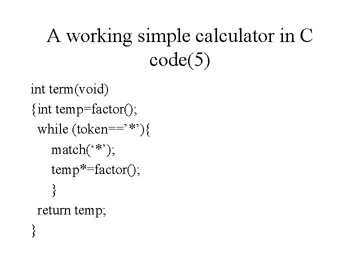 A working simple calculator in C code(5) int term(void) {int temp=factor(); while (token==’*’){ match(‘*’);