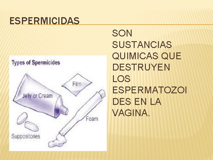 ESPERMICIDAS SON SUSTANCIAS QUIMICAS QUE DESTRUYEN LOS ESPERMATOZOI DES EN LA VAGINA. 