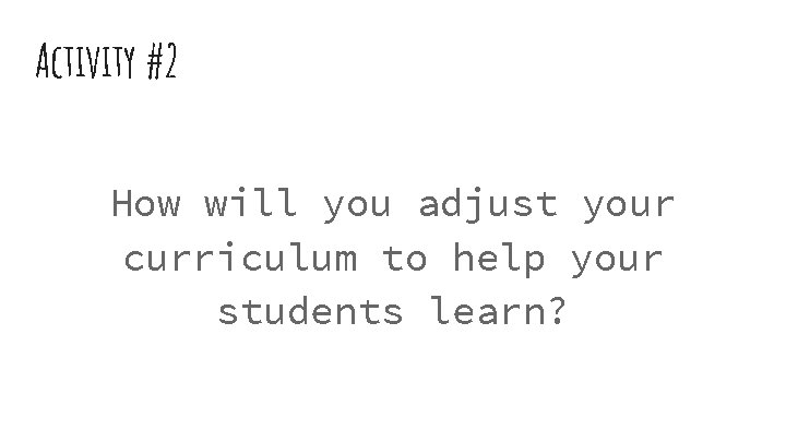 Activity #2 How will you adjust your curriculum to help your students learn? 