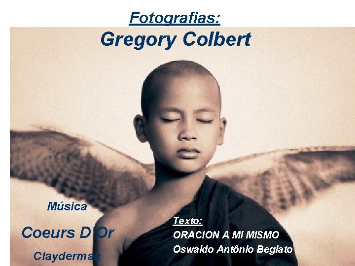 Fotografias: Gregory Colbert Música Coeurs D’Or Clayderman Texto: ORACION A MI MISMO Oswaldo Antônio