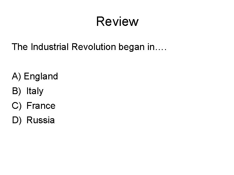 Review The Industrial Revolution began in…. A) England B) Italy C) France D) Russia