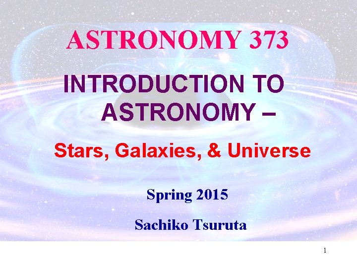 ASTRONOMY 373 INTRODUCTION TO ASTRONOMY – Stars, Galaxies, & Universe Spring 2015 Sachiko Tsuruta