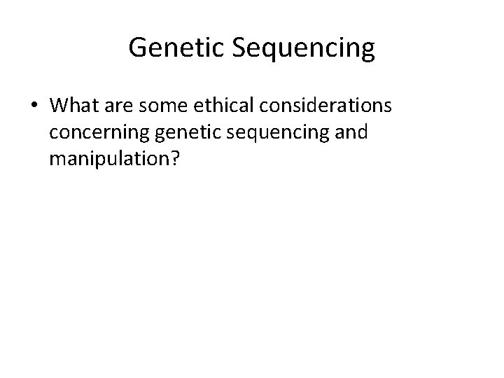 Genetic Sequencing • What are some ethical considerations concerning genetic sequencing and manipulation? 