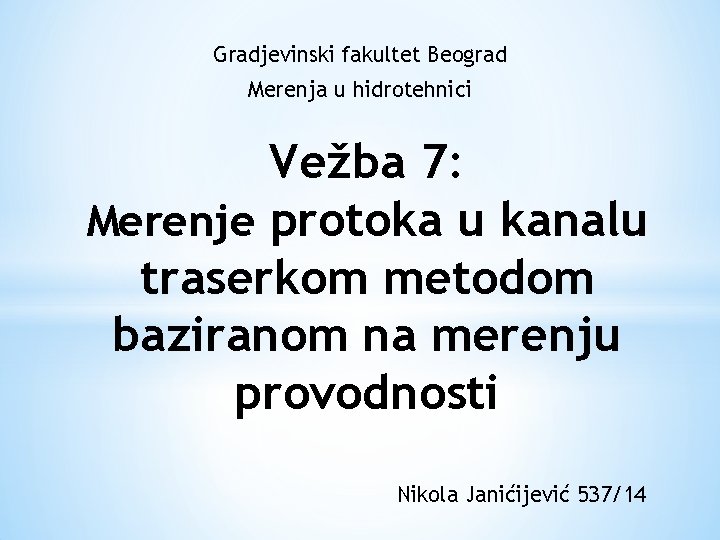 Gradjevinski fakultet Beograd Merenja u hidrotehnici Vežba 7: Merenje protoka u kanalu traserkom metodom