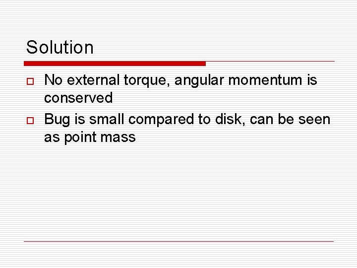 Solution o o No external torque, angular momentum is conserved Bug is small compared