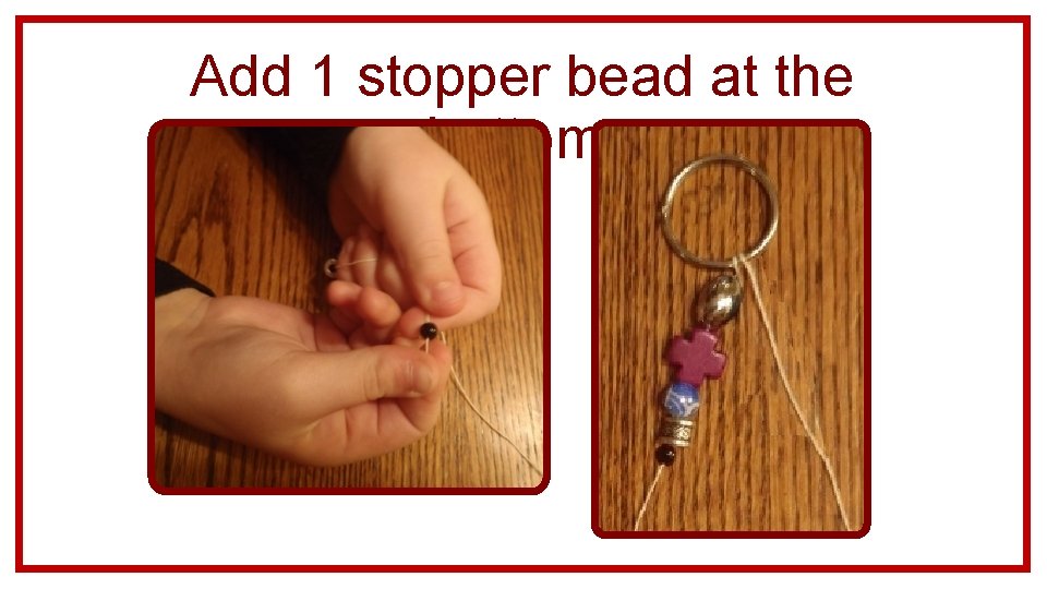 Add 1 stopper bead at the bottom. 