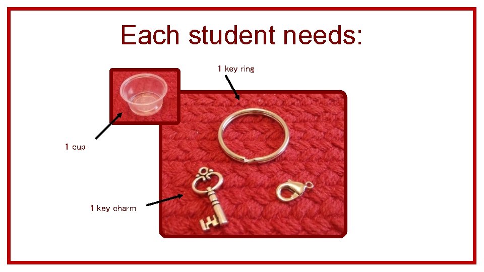Each student needs: 1 key ring 1 cup 1 key charm 