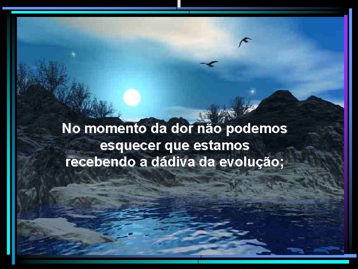 No momento da dor não podemos esquecer que estamos recebendo a dádiva da evolução;